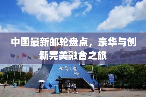 中国最新邮轮盘点，豪华与创新完美融合之旅