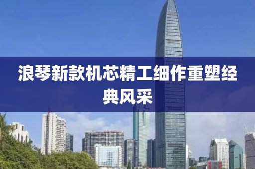 浪琴新款机芯精工细作重塑经典风采
