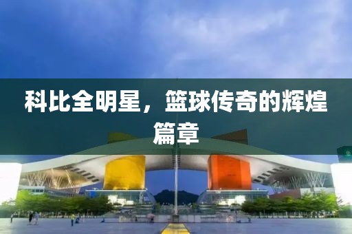 科比全明星，篮球传奇的辉煌篇章