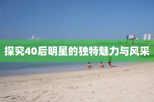 探究40后明星的独特魅力与风采