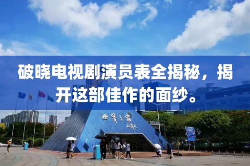 破晓电视剧演员表全揭秘，揭开这部佳作的面纱。