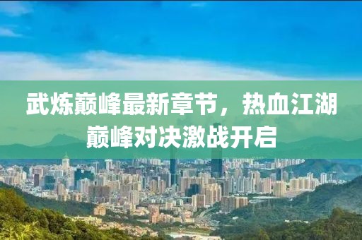 武炼巅峰最新章节，热血江湖巅峰对决激战开启