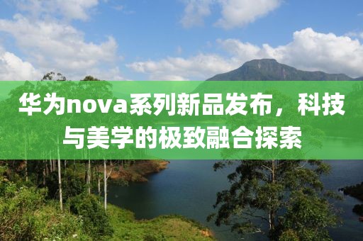 华为nova系列新品发布，科技与美学的极致融合探索