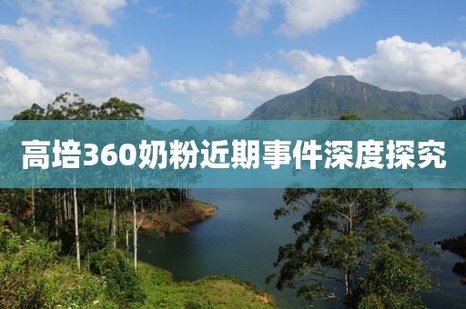 高培360奶粉近期事件深度探究