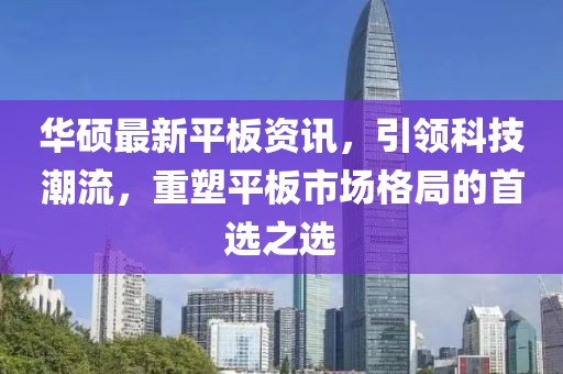 华硕最新平板资讯，引领科技潮流，重塑平板市场格局的首选之选