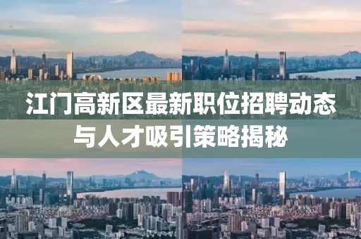 江门高新区最新职位招聘动态与人才吸引策略揭秘