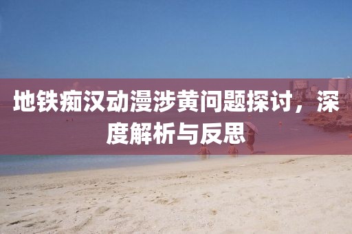 地铁痴汉动漫涉黄问题探讨，深度解析与反思