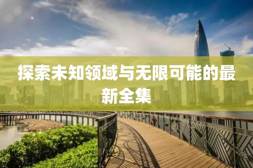 探索未知领域与无限可能的最新全集