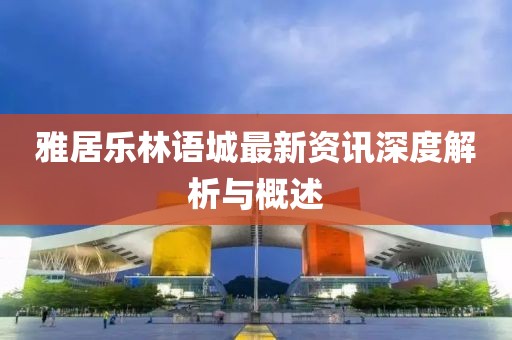 雅居乐林语城最新资讯深度解析与概述