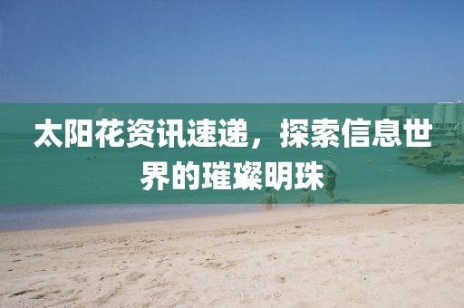 太阳花资讯速递，探索信息世界的璀璨明珠