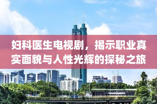 妇科医生电视剧，揭示职业真实面貌与人性光辉的探秘之旅