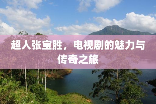 超人张宝胜，电视剧的魅力与传奇之旅