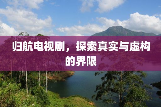 归航电视剧，探索真实与虚构的界限