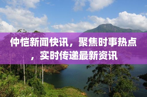 仲恺新闻快讯，聚焦时事热点，实时传递最新资讯