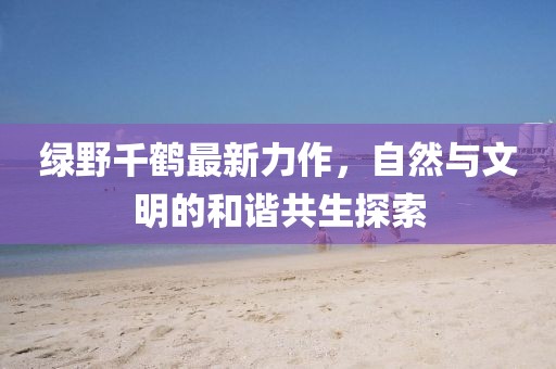 绿野千鹤最新力作，自然与文明的和谐共生探索