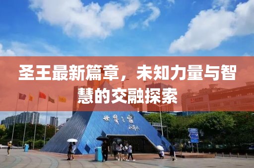 圣王最新篇章，未知力量与智慧的交融探索