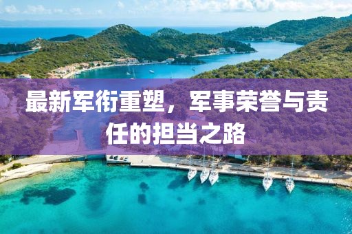 最新军衔重塑，军事荣誉与责任的担当之路