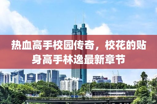 热血高手校园传奇，校花的贴身高手林逸最新章节