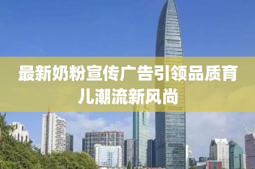 最新奶粉宣传广告引领品质育儿潮流新风尚