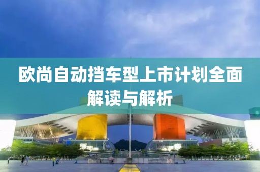 欧尚自动挡车型上市计划全面解读与解析