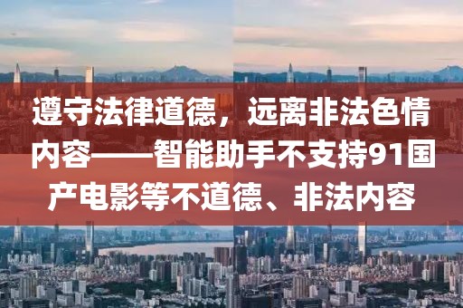遵守法律道德，远离非法色情内容——智能助手不支持91国产电影等不道德、非法内容