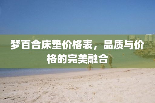 梦百合床垫价格表，品质与价格的完美融合