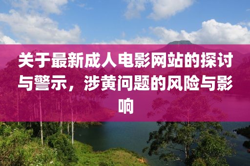 关于最新成人电影网站的探讨与警示，涉黄问题的风险与影响