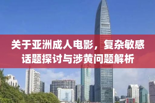 关于亚洲成人电影，复杂敏感话题探讨与涉黄问题解析
