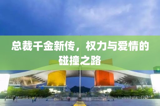 总裁千金新传，权力与爱情的碰撞之路