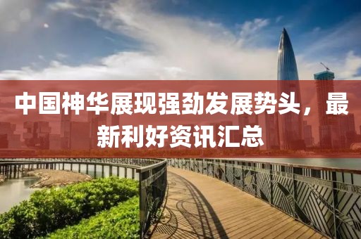 中国神华展现强劲发展势头，最新利好资讯汇总