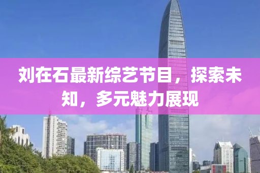 刘在石最新综艺节目，探索未知，多元魅力展现