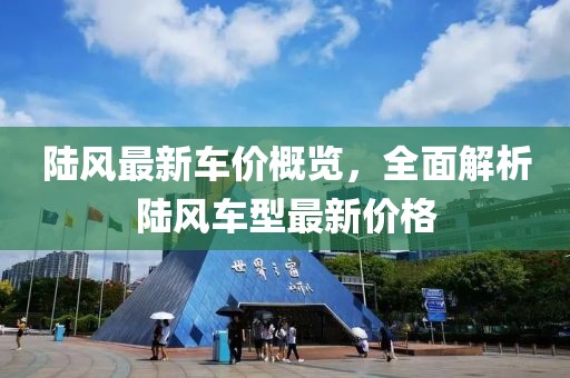 陆风最新车价概览，全面解析陆风车型最新价格