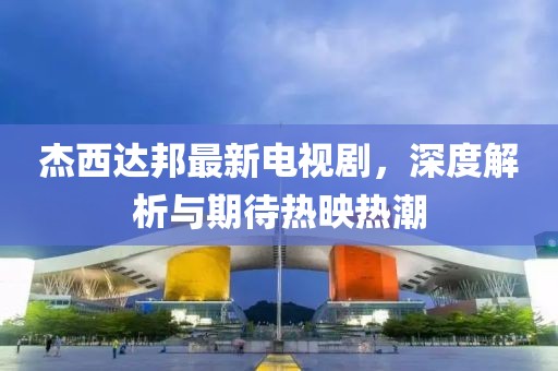 杰西达邦最新电视剧，深度解析与期待热映热潮