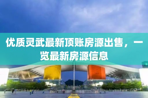 优质灵武最新顶账房源出售，一览最新房源信息