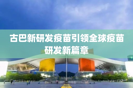 古巴新研发疫苗引领全球疫苗研发新篇章