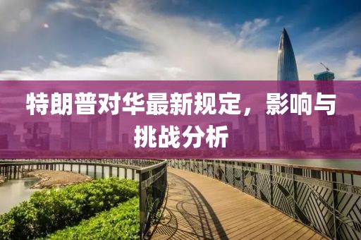 特朗普对华最新规定，影响与挑战分析