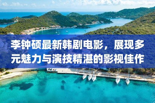 李钟硕最新韩剧电影，展现多元魅力与演技精湛的影视佳作