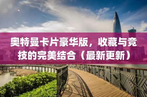 奥特曼卡片豪华版，收藏与竞技的完美结合（最新更新）