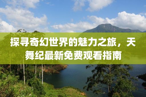 探寻奇幻世界的魅力之旅，天舞纪最新免费观看指南