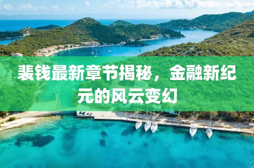 裴钱最新章节揭秘，金融新纪元的风云变幻