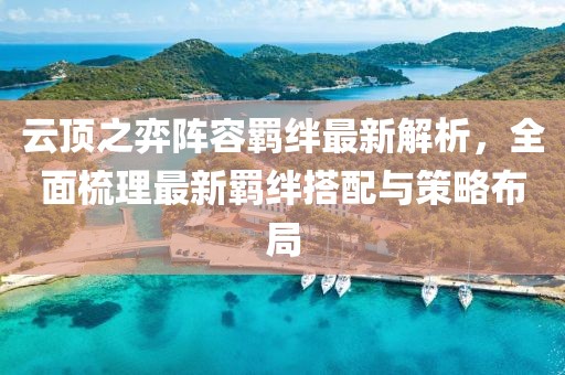 云顶之弈阵容羁绊最新解析，全面梳理最新羁绊搭配与策略布局