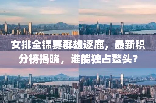 女排全锦赛群雄逐鹿，最新积分榜揭晓，谁能独占鳌头？