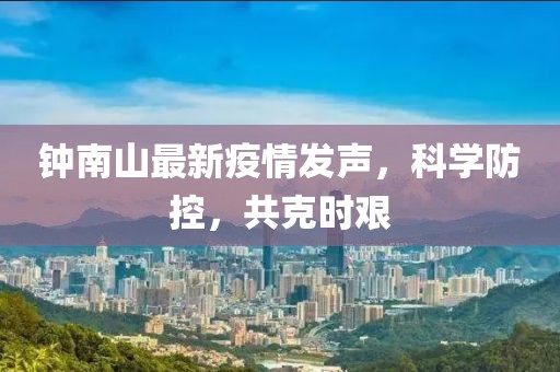 钟南山最新疫情发声，科学防控，共克时艰