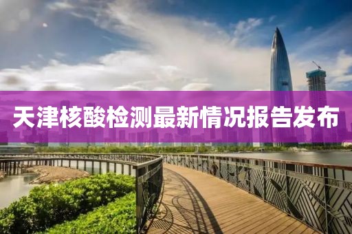 天津核酸检测最新情况报告发布