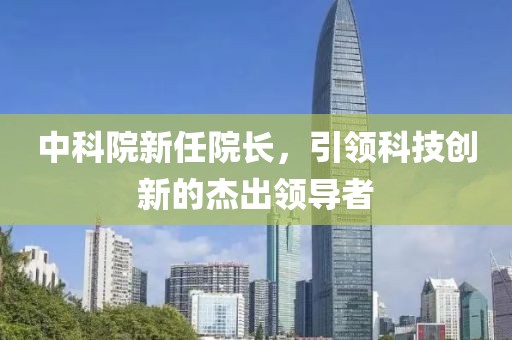 中科院新任院长，引领科技创新的杰出领导者