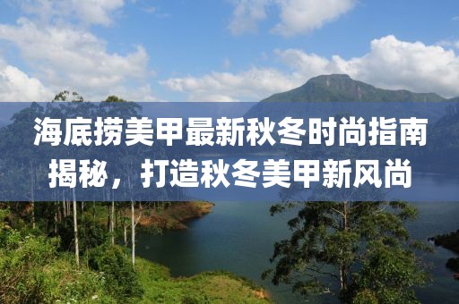 海底捞美甲最新秋冬时尚指南揭秘，打造秋冬美甲新风尚