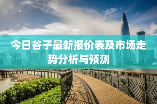 今日谷子最新报价表及市场走势分析与预测