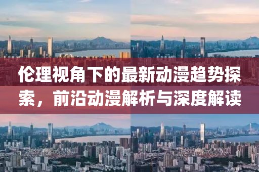 伦理视角下的最新动漫趋势探索，前沿动漫解析与深度解读