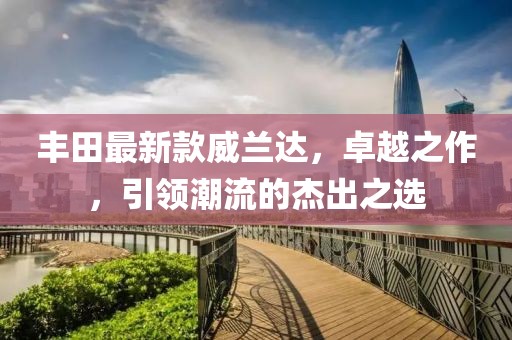 丰田最新款威兰达，卓越之作，引领潮流的杰出之选