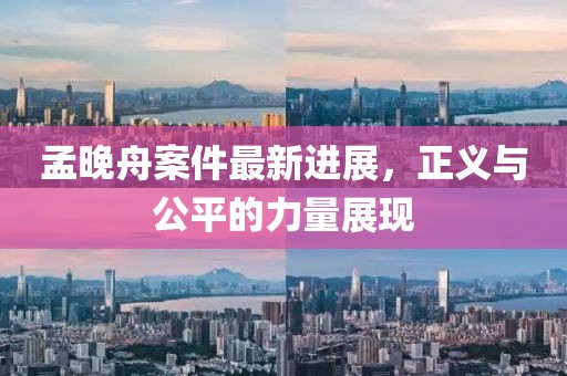孟晚舟案件最新进展，正义与公平的力量展现